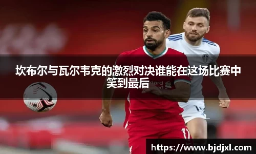 坎布尔与瓦尔韦克的激烈对决谁能在这场比赛中笑到最后