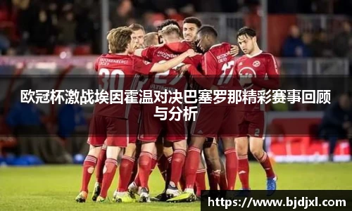 欧冠杯激战埃因霍温对决巴塞罗那精彩赛事回顾与分析
