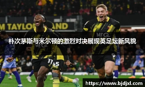 朴次茅斯与米尔顿的激烈对决展现英足坛新风貌